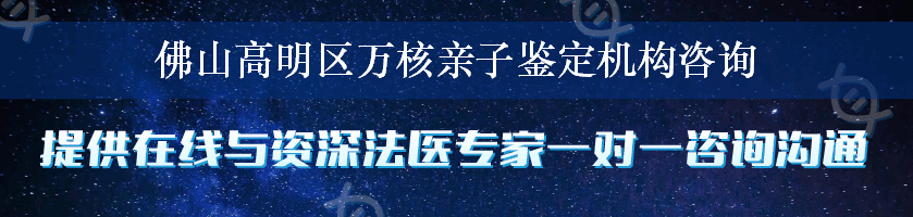 佛山高明区万核亲子鉴定机构咨询